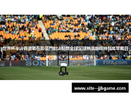 世界杯半決賽激戰在即豪門對決點燃全球足球熱潮巔峰時刻萬眾矚目 世界杯半決賽激戰在即豪門對決點燃全球足球熱潮巔峰時刻萬眾矚目