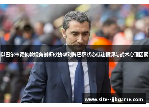 以巴尔韦德执教视角剖析欧协联对阵巴萨状态低迷根源与战术心理因素 以巴尔韦德执教视角剖析欧协联对阵巴萨状态低迷根源与战术心理因素