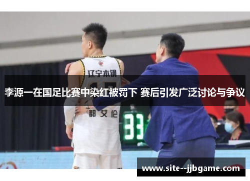 李源一在国足比赛中染红被罚下 赛后引发广泛讨论与争议