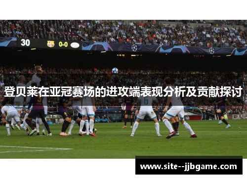 登贝莱在亚冠赛场的进攻端表现分析及贡献探讨