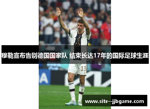 穆勒宣布告别德国国家队 结束长达17年的国际足球生涯