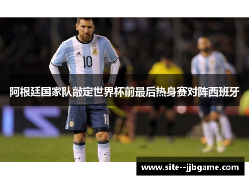 阿根廷国家队敲定世界杯前最后热身赛对阵西班牙 阿根廷国家队敲定世界杯前最后热身赛对阵西班牙