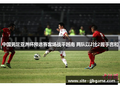 中国男足亚洲杯预选赛客场战平越南 两队以2比2握手言和 中国男足亚洲杯预选赛客场战平越南 两队以2比2握手言和
