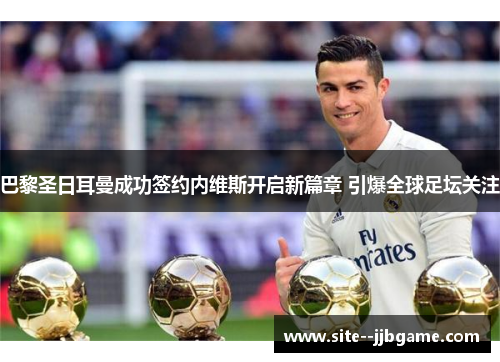 巴黎圣日耳曼成功签约内维斯开启新篇章 引爆全球足坛关注