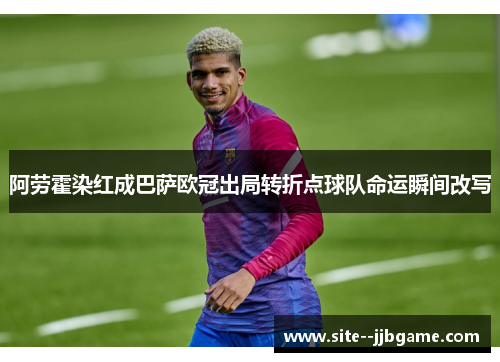 阿劳霍染红成巴萨欧冠出局转折点球队命运瞬间改写