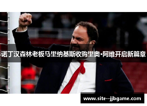 诺丁汉森林老板马里纳基斯收购里奥·阿维开启新篇章 诺丁汉森林老板马里纳基斯收购里奥·阿维开启新篇章