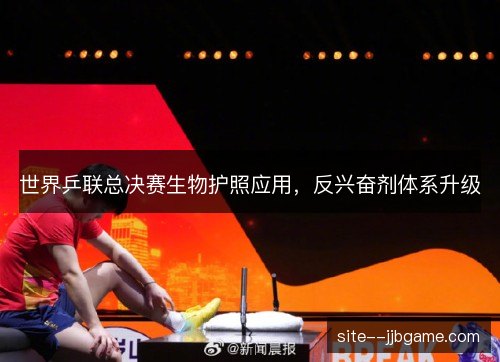 世界乒联总决赛生物护照应用，反兴奋剂体系升级