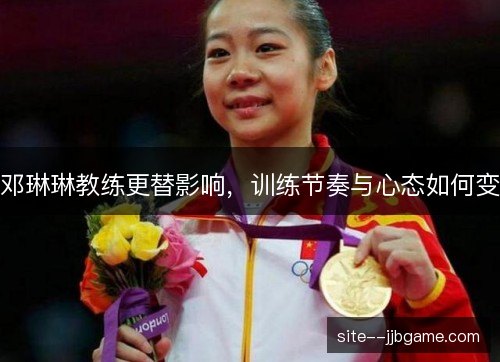 邓琳琳教练更替影响,训练节奏与心态如何变 邓琳琳教练更替影响,训练节奏与心态如何变